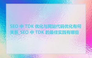 SEO 中 TDK 优化与网站代码优化有何关系_SEO 中 TDK 的最佳实践有哪些