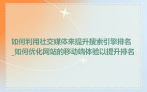 如何利用社交媒体来提升搜索引擎排名_如何优化网站的移动端体验以提升排名