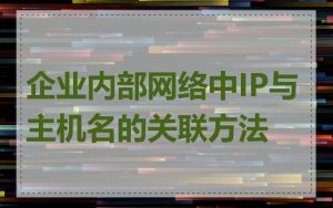 企业内部网络中IP与主机名的关联方法