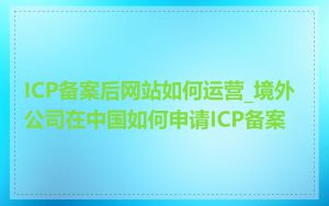 ICP备案后网站如何运营_境外公司在中国如何申请ICP备案