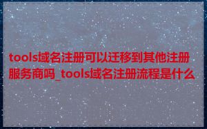 tools域名注册可以迁移到其他注册服务商吗_tools域名注册流程是什么