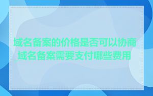 域名备案的价格是否可以协商_域名备案需要支付哪些费用