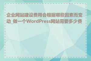 企业网站建设费用会根据哪些因素而变动_做一个WordPress网站需要多少费用