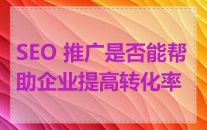 SEO 推广是否能帮助企业提高转化率