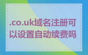 .co.uk域名注册可以设置自动续费吗