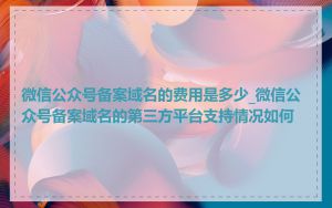 微信公众号备案域名的费用是多少_微信公众号备案域名的第三方平台支持情况如何