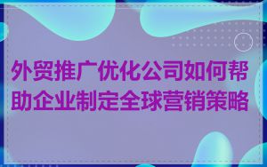 外贸推广优化公司如何帮助企业制定全球营销策略