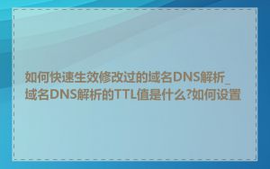 如何快速生效修改过的域名DNS解析_域名DNS解析的TTL值是什么?如何设置