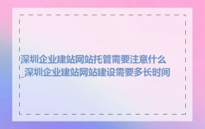 深圳企业建站网站托管需要注意什么_深圳企业建站网站建设需要多长时间