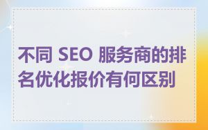 不同 SEO 服务商的排名优化报价有何区别