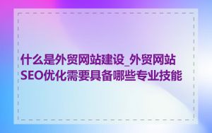 什么是外贸网站建设_外贸网站SEO优化需要具备哪些专业技能