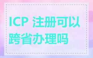 ICP 注册可以跨省办理吗