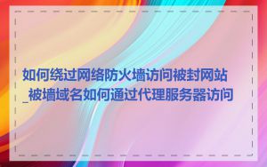 如何绕过网络防火墙访问被封网站_被墙域名如何通过代理服务器访问