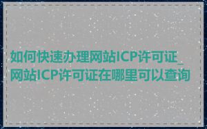 如何快速办理网站ICP许可证_网站ICP许可证在哪里可以查询