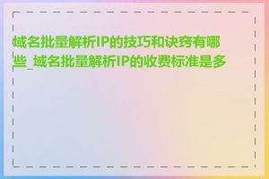 域名批量解析IP的技巧和诀窍有哪些_域名批量解析IP的收费标准是多少