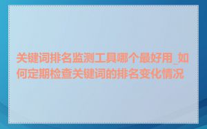 关键词排名监测工具哪个最好用_如何定期检查关键词的排名变化情况