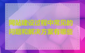 网站建设过程中常见的问题和解决方案有哪些