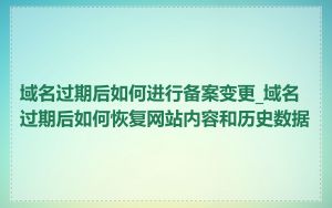 域名过期后如何进行备案变更_域名过期后如何恢复网站内容和历史数据