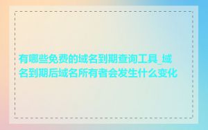 有哪些免费的域名到期查询工具_域名到期后域名所有者会发生什么变化