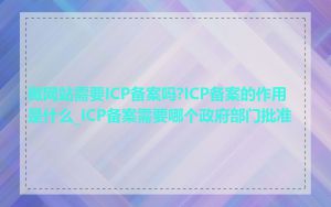 做网站需要ICP备案吗?ICP备案的作用是什么_ICP备案需要哪个政府部门批准