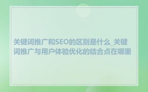 关键词推广和SEO的区别是什么_关键词推广与用户体验优化的结合点在哪里