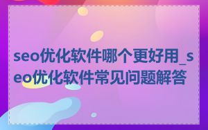 seo优化软件哪个更好用_seo优化软件常见问题解答