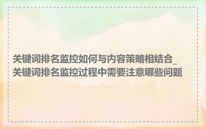 关键词排名监控如何与内容策略相结合_关键词排名监控过程中需要注意哪些问题