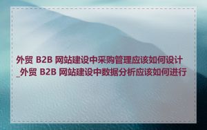 外贸 B2B 网站建设中采购管理应该如何设计_外贸 B2B 网站建设中数据分析应该如何进行