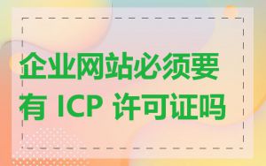 企业网站必须要有 ICP 许可证吗