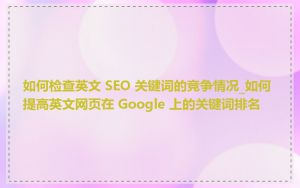 如何检查英文 SEO 关键词的竞争情况_如何提高英文网页在 Google 上的关键词排名