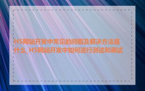 H5网站开发中常见的问题及解决方法是什么_H5网站开发中如何进行测试和调试