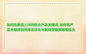 如何在新品上市时优化产品关键词_如何将产品关键词自然排名优化与其他营销策略相结合