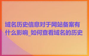 域名历史信息对于网站备案有什么影响_如何查看域名的历史