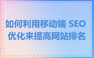 如何利用移动端 SEO 优化来提高网站排名