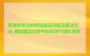 有哪些常见的网站建设问题及解决方法_网站建设过程中如何进行团队协作