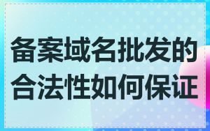 备案域名批发的合法性如何保证