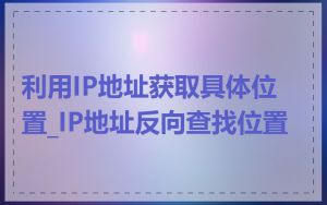 利用IP地址获取具体位置_IP地址反向查找位置