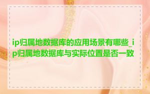 ip归属地数据库的应用场景有哪些_ip归属地数据库与实际位置是否一致