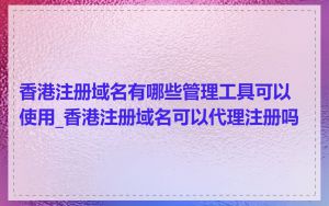 香港注册域名有哪些管理工具可以使用_香港注册域名可以代理注册吗