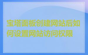 宝塔面板创建网站后如何设置网站访问权限