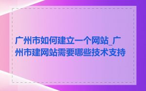 广州市如何建立一个网站_广州市建网站需要哪些技术支持