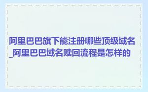 阿里巴巴旗下能注册哪些顶级域名_阿里巴巴域名赎回流程是怎样的