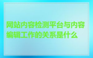 网站内容检测平台与内容编辑工作的关系是什么