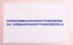 如何确保官网建站合同中的知识产权条款得到有效执行_官网建站合同中的知识产权条款需要注意什么