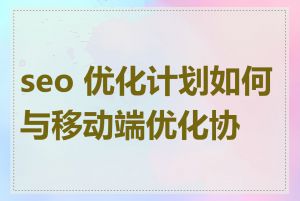 seo 优化计划如何与移动端优化协同