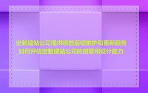 定制建站公司提供哪些后续维护和更新服务_如何评估定制建站公司的创意和设计能力