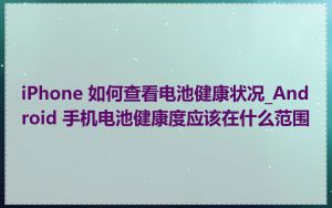 iPhone 如何查看电池健康状况_Android 手机电池健康度应该在什么范围