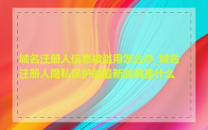 域名注册人信息被滥用怎么办_域名注册人隐私保护的最新政策是什么