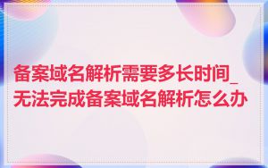 备案域名解析需要多长时间_无法完成备案域名解析怎么办