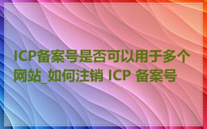 ICP备案号是否可以用于多个网站_如何注销 ICP 备案号